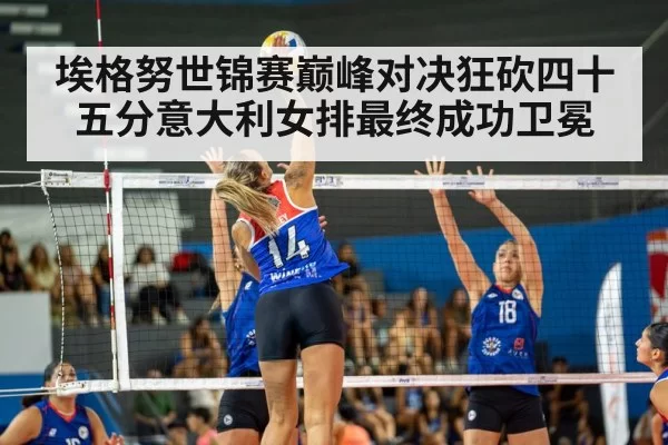 埃格努世锦赛巅峰对决狂砍四十五分意大利女排最终成功卫冕