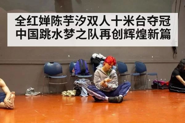全红婵陈芋汐双人十米台夺冠中国跳水梦之队再创辉煌新篇