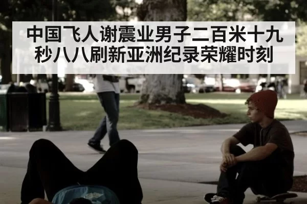 中国飞人谢震业男子二百米十九秒八八刷新亚洲纪录荣耀时刻