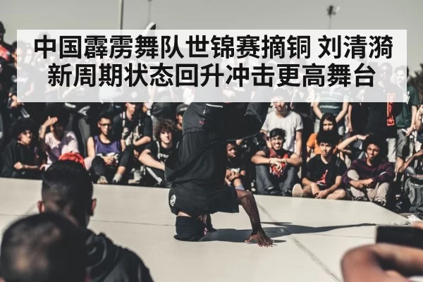 中国霹雳舞队世锦赛摘铜 刘清漪新周期状态回升冲击更高舞台