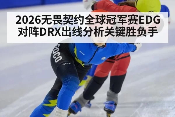 2026无畏契约全球冠军赛EDG对阵DRX出线分析关键胜负手