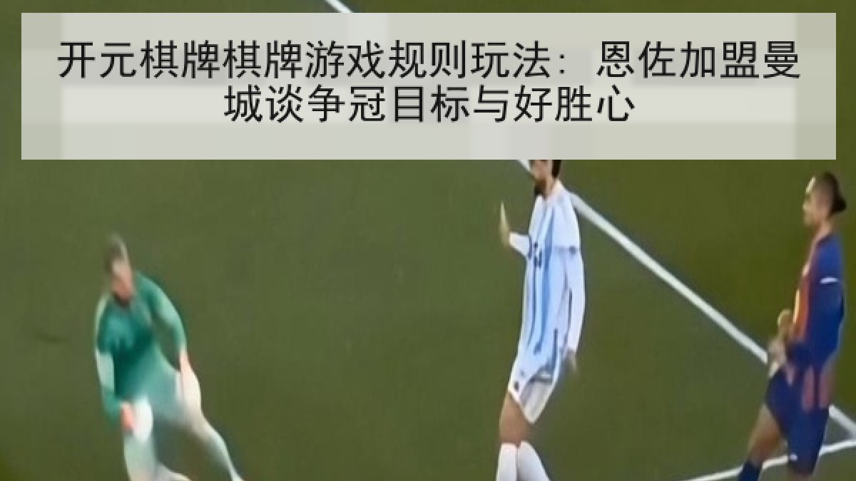 开元棋牌棋牌游戏规则玩法: 恩佐加盟曼城谈争冠目标与好胜心